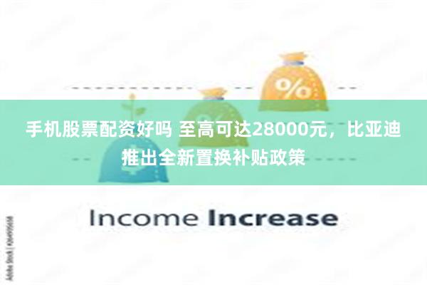 手机股票配资好吗 至高可达28000元，比亚迪推出全新置换补贴政策