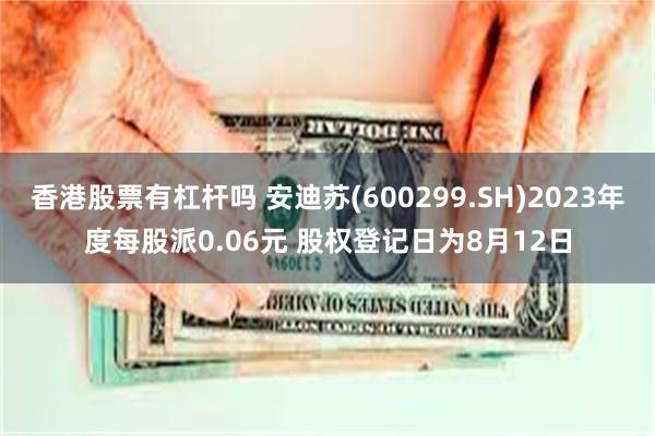 香港股票有杠杆吗 安迪苏(600299.SH)2023年度每股派0.06元 股权登记日为8月12日