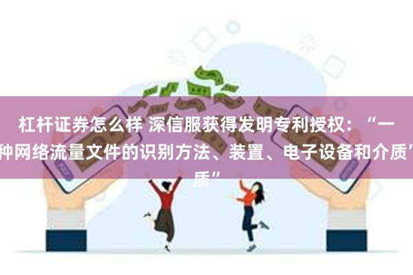 杠杆证券怎么样 深信服获得发明专利授权：“一种网络流量文件的识别方法、装置、电子设备和介质”