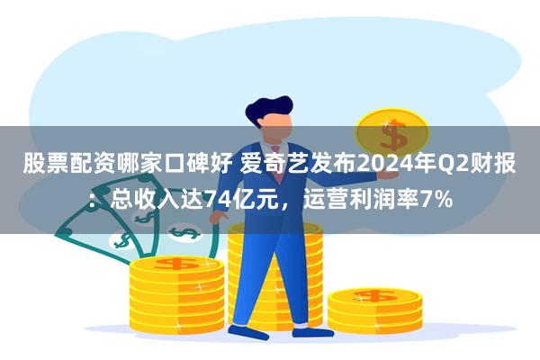 股票配资哪家口碑好 爱奇艺发布2024年Q2财报：总收入达74亿元，运营利润率7%