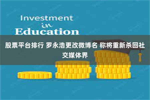 股票平台排行 罗永浩更改微博名 称将重新杀回社交媒体界