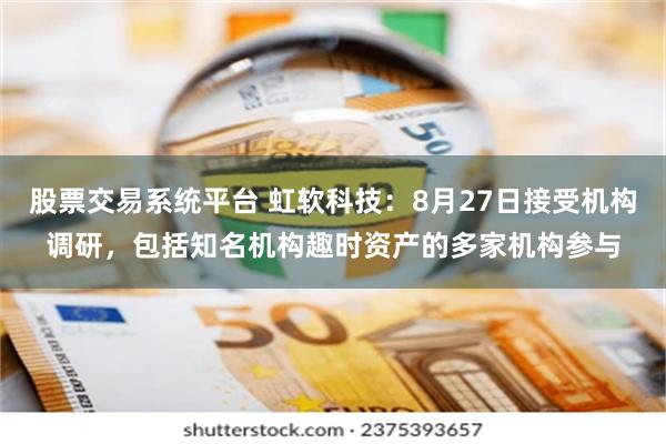 股票交易系统平台 虹软科技：8月27日接受机构调研，包括知名机构趣时资产的多家机构参与