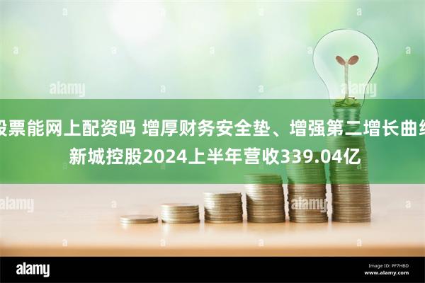 股票能网上配资吗 增厚财务安全垫、增强第二增长曲线 新城控股2024上半年营收339.04亿