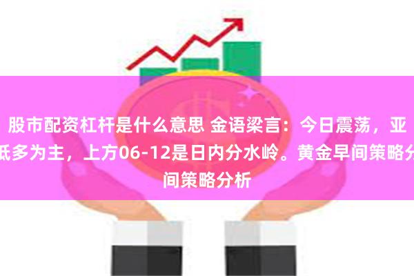 股市配资杠杆是什么意思 金语梁言：今日震荡，亚欧低多为主，上方06-12是日内分水岭。黄金早间策略分析