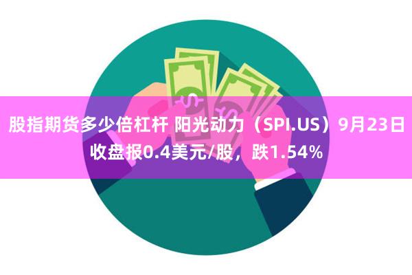 股指期货多少倍杠杆 阳光动力（SPI.US）9月23日收盘报0.4美元/股，跌1.54%