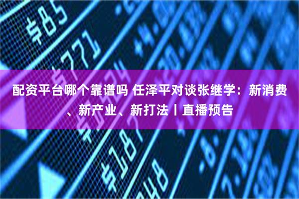 配资平台哪个靠谱吗 任泽平对谈张继学：新消费、新产业、新打法丨直播预告