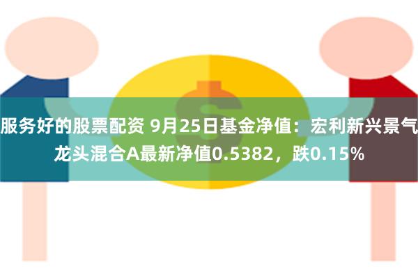 服务好的股票配资 9月25日基金净值：宏利新兴景气龙头混合A最新净值0.5382，跌0.15%