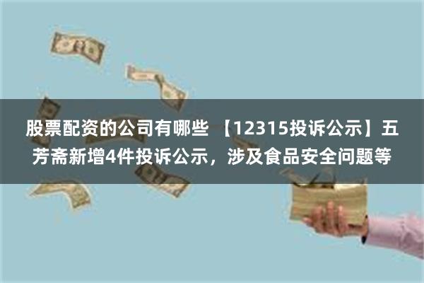 股票配资的公司有哪些 【12315投诉公示】五芳斋新增4件投诉公示，涉及食品安全问题等