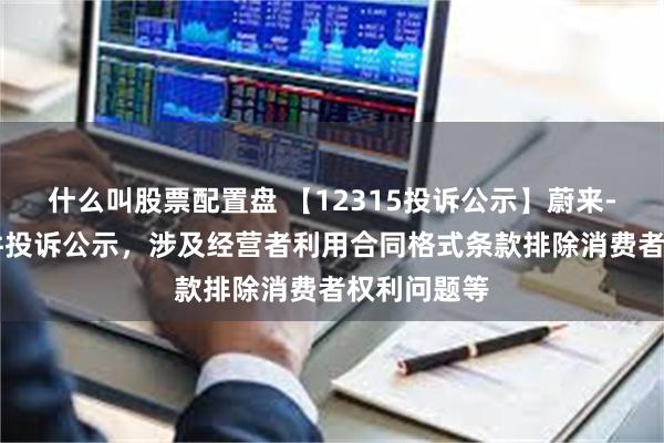 什么叫股票配置盘 【12315投诉公示】蔚来-SW新增5件投诉公示，涉及经营者利用合同格式条款排除消费者权利问题等