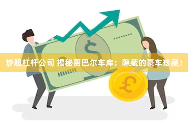 炒股杠杆公司 揭秘贾巴尔车库：隐藏的豪车珍藏！