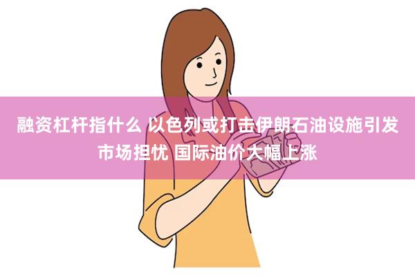 融资杠杆指什么 以色列或打击伊朗石油设施引发市场担忧 国际油价大幅上涨