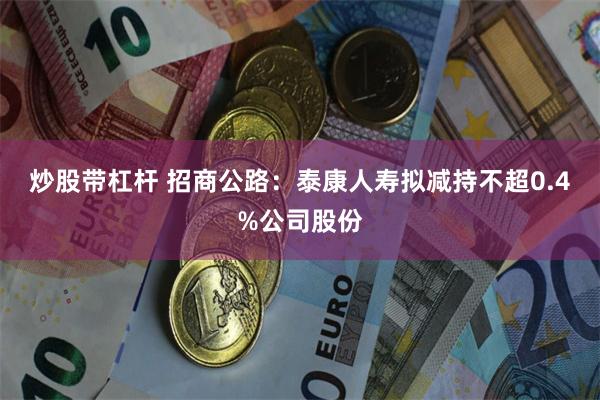 炒股带杠杆 招商公路：泰康人寿拟减持不超0.4%公司股份