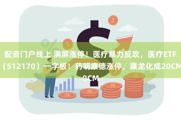 配资门户线上 满屏涨停！医疗暴力反攻，医疗ETF（512170）一字板！药明康德涨停，康龙化成20CM