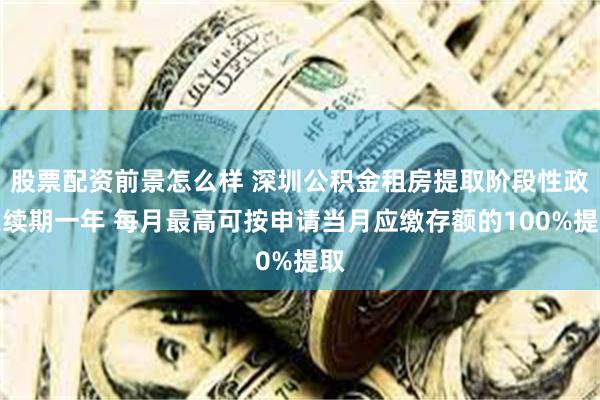 股票配资前景怎么样 深圳公积金租房提取阶段性政策续期一年 每月最高可按申请当月应缴存额的100%提取