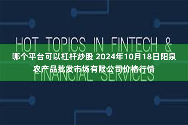 哪个平台可以杠杆炒股 2024年10月18日阳泉农产品批发市场有限公司价格行情