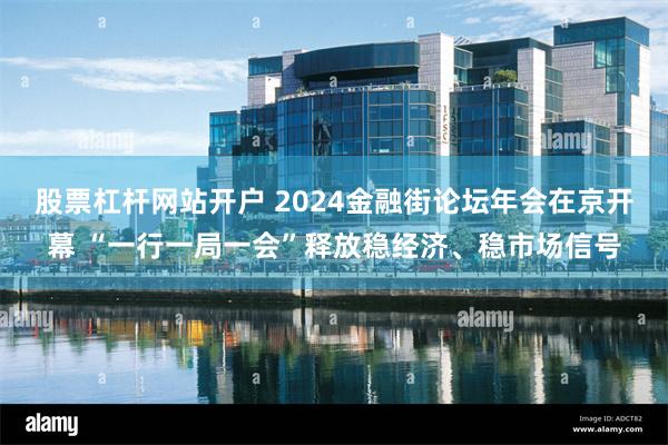 股票杠杆网站开户 2024金融街论坛年会在京开幕 “一行一局一会”释放稳经济、稳市场信号