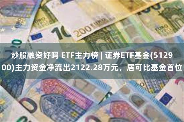 炒股融资好吗 ETF主力榜 | 证券ETF基金(512900)主力资金净流出2122.28万元，居可比基金首位