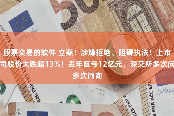 股票交易的软件 立案！涉嫌拒绝、阻碍执法！上市公司股价大跌超13%！去年巨亏12亿元，深交所多次问询