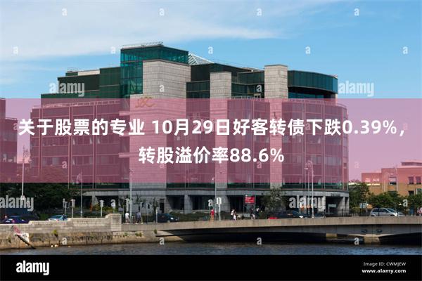 关于股票的专业 10月29日好客转债下跌0.39%，转股溢价率88.6%