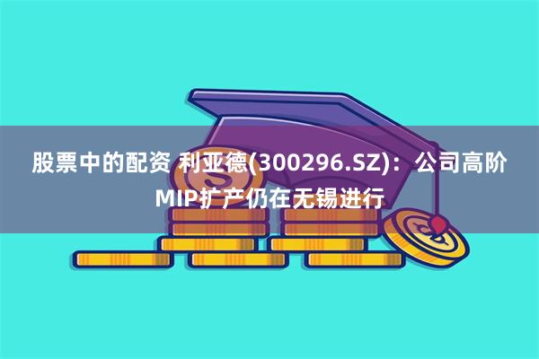 股票中的配资 利亚德(300296.SZ)：公司高阶MIP扩产仍在无锡进行