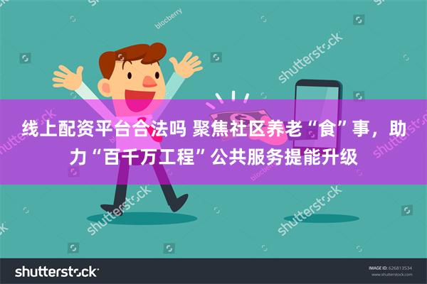 线上配资平台合法吗 聚焦社区养老“食”事，助力“百千万工程”公共服务提能升级