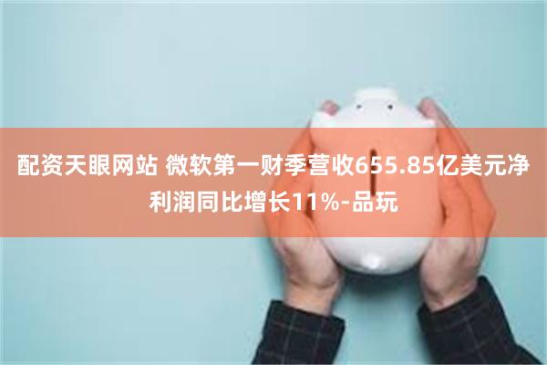 配资天眼网站 微软第一财季营收655.85亿美元净利润同比增长11%-品玩