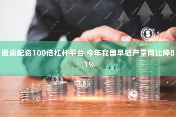 股票配资100倍杠杆平台 今年我国早稻产量同比降8.1%