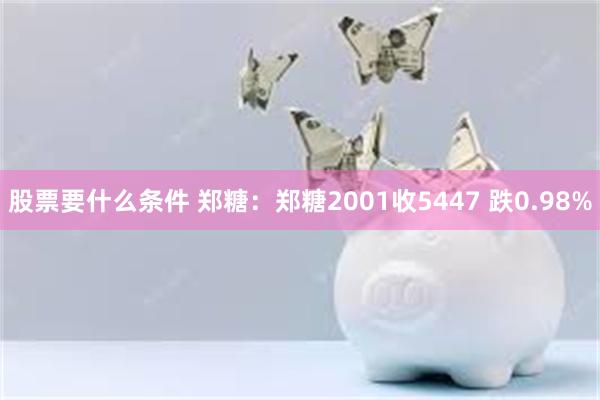 股票要什么条件 郑糖：郑糖2001收5447 跌0.98%