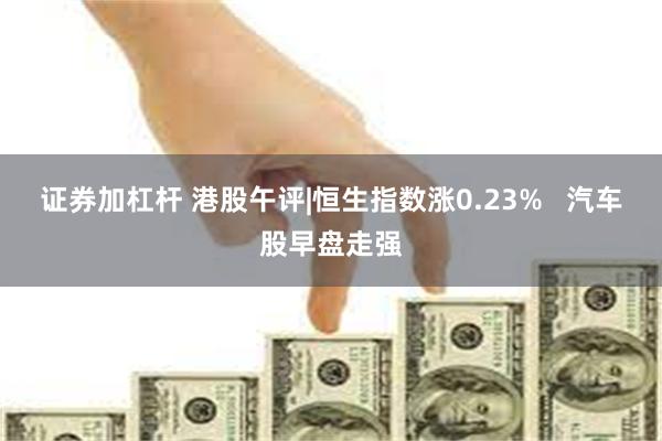 证券加杠杆 港股午评|恒生指数涨0.23%   汽车股早盘走强