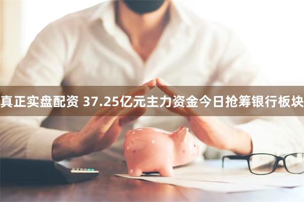 真正实盘配资 37.25亿元主力资金今日抢筹银行板块