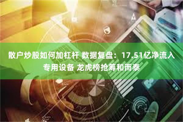 散户炒股如何加杠杆 数据复盘：17.51亿净流入专用设备 龙虎榜抢筹和而泰