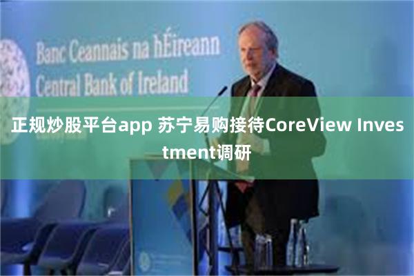 正规炒股平台app 苏宁易购接待CoreView Investment调研