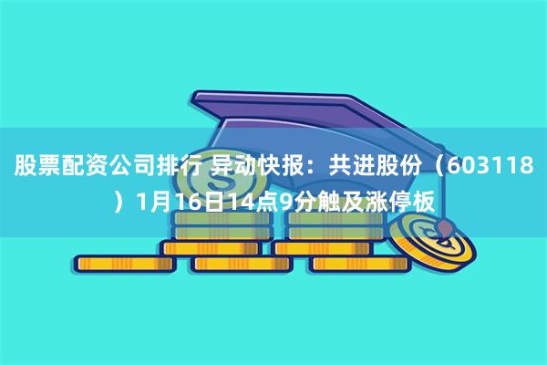 股票配资公司排行 异动快报：共进股份（603118）1月16日14点9分触及涨停板