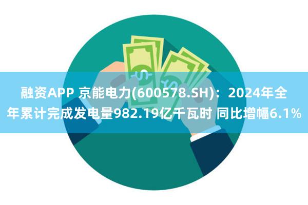 融资APP 京能电力(600578.SH)：2024年全年累计完成发电量982.19亿千瓦时 同比增幅6.1%