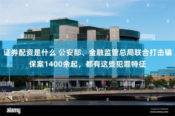 证券配资是什么 公安部、金融监管总局联合打击骗保案1400余起，都有这些犯罪特征