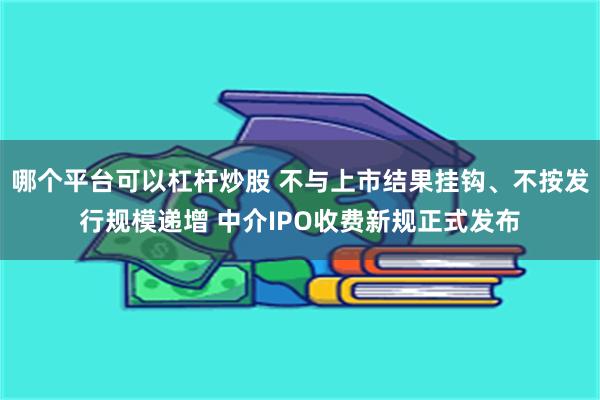 哪个平台可以杠杆炒股 不与上市结果挂钩、不按发行规模递增 中介IPO收费新规正式发布