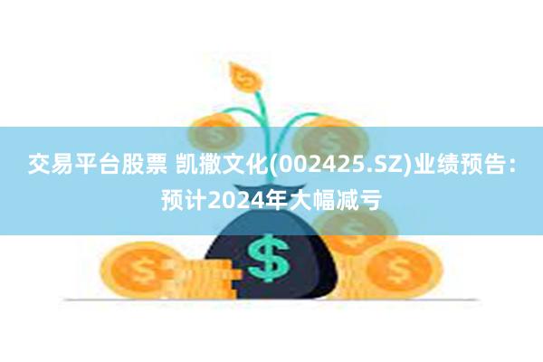 交易平台股票 凯撒文化(002425.SZ)业绩预告：预计2024年大幅减亏