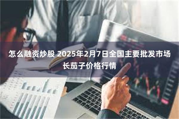 怎么融资炒股 2025年2月7日全国主要批发市场长茄子价格行情