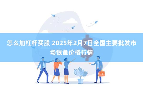 怎么加杠杆买股 2025年2月7日全国主要批发市场银鱼价格行情