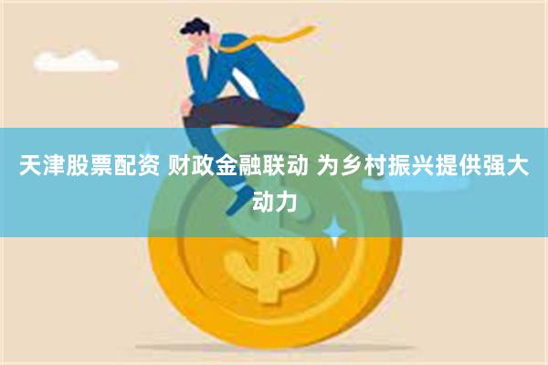 天津股票配资 财政金融联动 为乡村振兴提供强大动力