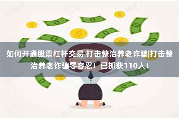 如何开通股票杠杆交易 打击整治养老诈骗|打击整治养老诈骗零容忍！已抓获110人！