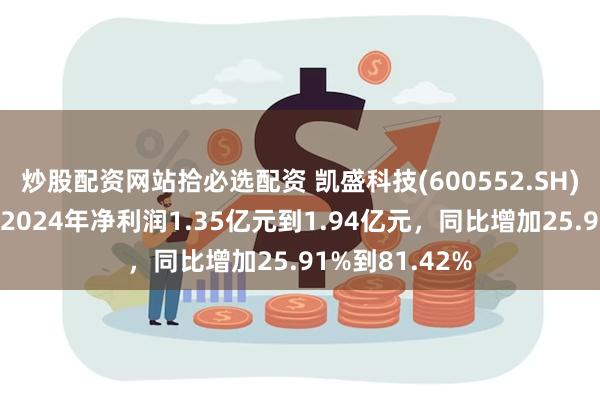 炒股配资网站拾必选配资 凯盛科技(600552.SH)发预增，预计2024年净利润1.35亿元到1.94亿元，同比增加25.91%到81.42%