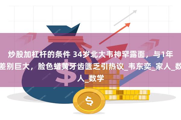 炒股加杠杆的条件 34岁北大韦神罕露面,与1年前差别巨大,脸色蜡黄牙齿匮乏引热议_韦东奕_家人_数学