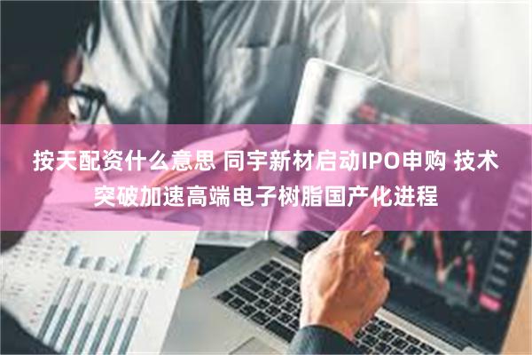 按天配资什么意思 同宇新材启动IPO申购 技术突破加速高端电子树脂国产化进程