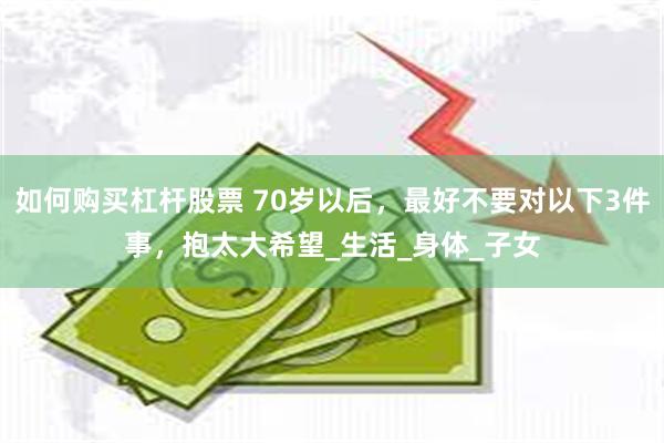 如何购买杠杆股票 70岁以后,最好不要对以下3件事,抱太大希望_生活_身体_子女