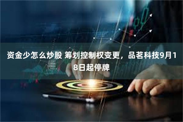 资金少怎么炒股 筹划控制权变更，品茗科技9月18日起停牌