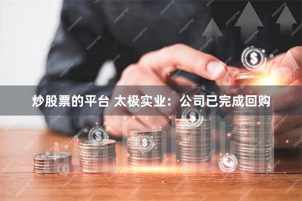炒股票的平台 太极实业：公司已完成回购